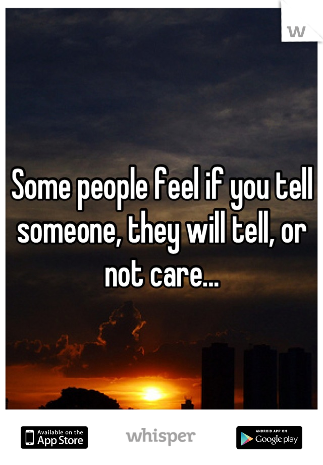 Some people feel if you tell someone, they will tell, or not care...