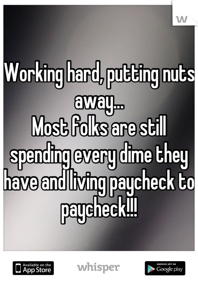 Working hard, putting nuts away...
Most folks are still spending every dime they have and living paycheck to paycheck!!!