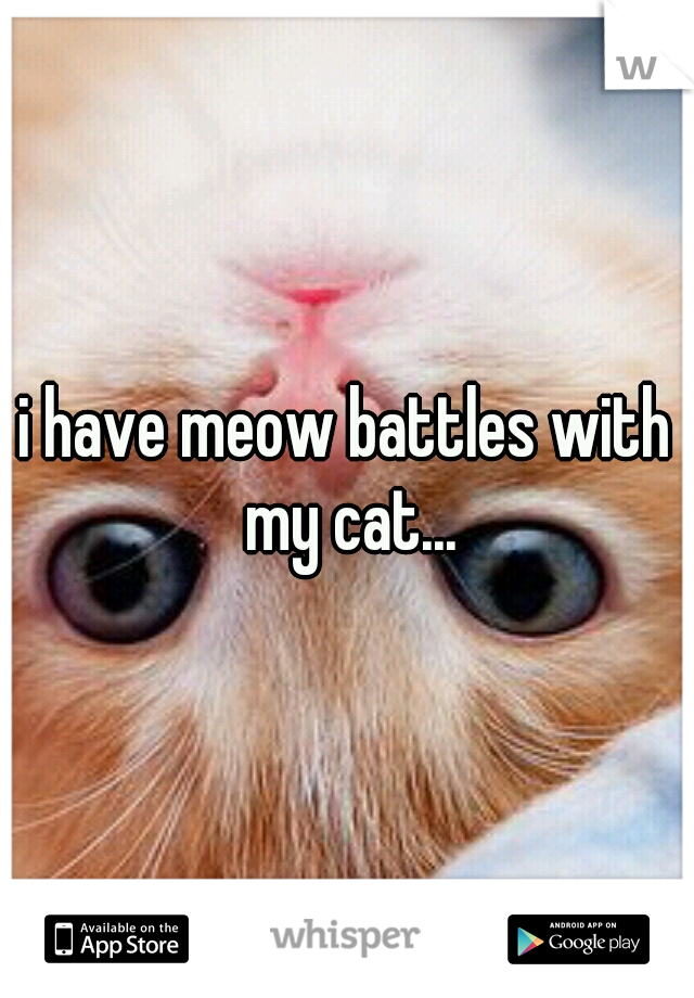 i have meow battles with my cat...