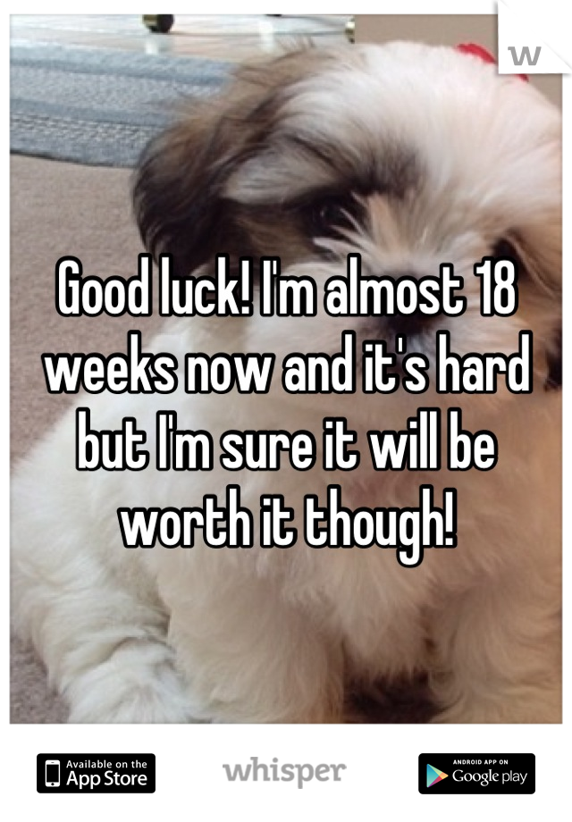 Good luck! I'm almost 18 weeks now and it's hard but I'm sure it will be worth it though!