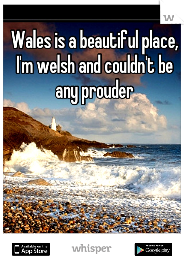 Wales is a beautiful place, I'm welsh and couldn't be any prouder