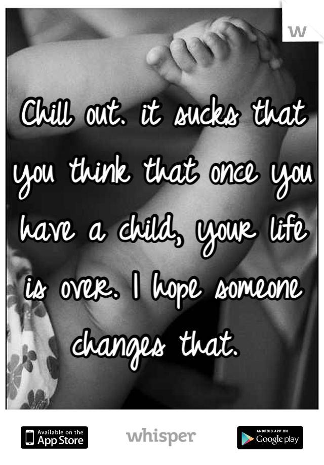 Chill out. it sucks that you think that once you have a child, your life is over. I hope someone changes that. 