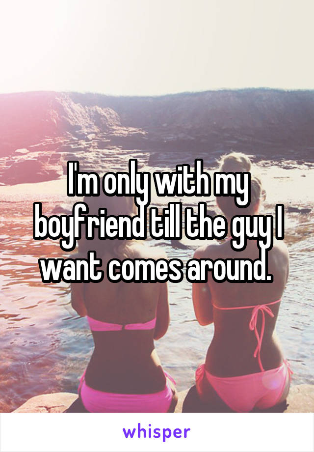 I'm only with my boyfriend till the guy I want comes around. 