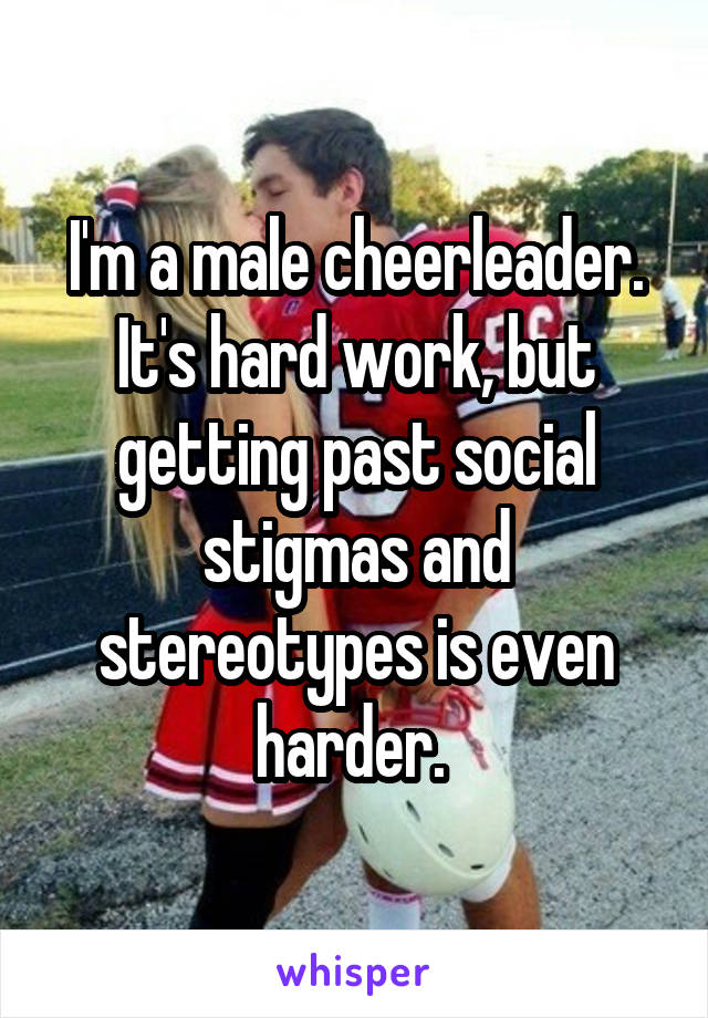 I'm a male cheerleader. It's hard work, but getting past social stigmas and stereotypes is even harder. 