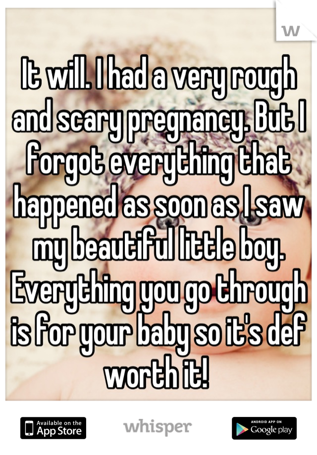 It will. I had a very rough and scary pregnancy. But I forgot everything that happened as soon as I saw my beautiful little boy. Everything you go through is for your baby so it's def worth it! 