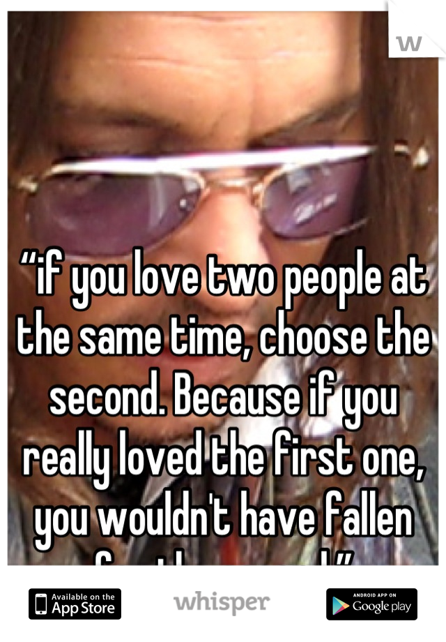 
“if you love two people at the same time, choose the second. Because if you really loved the first one, you wouldn't have fallen for the second.”
