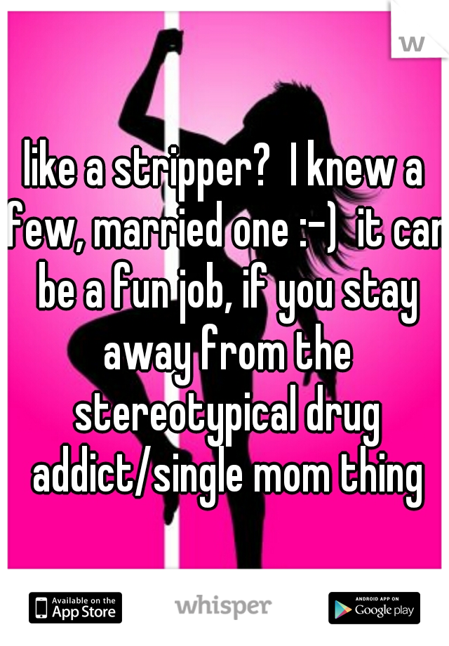 like a stripper?  I knew a few, married one :-)  it can be a fun job, if you stay away from the stereotypical drug addict/single mom thing