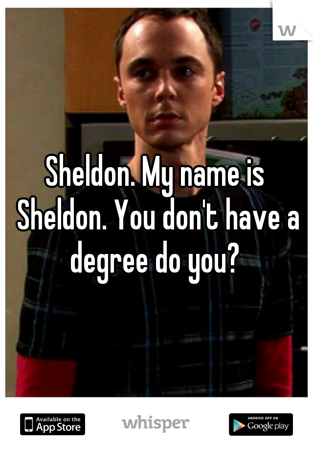 Sheldon. My name is Sheldon. You don't have a degree do you? 