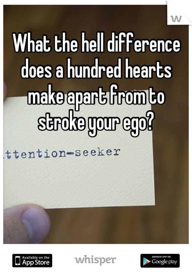 What the hell difference does a hundred hearts make apart from to stroke your ego?