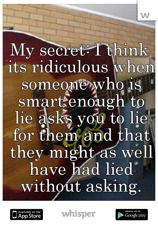 My secret: I think its ridiculous when someone who is smart enough to lie asks you to lie for them and that they might as well have had lied without asking.