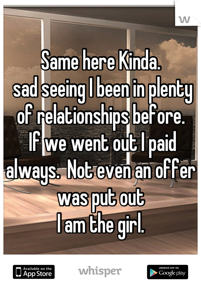 Same here Kinda. 
 sad seeing I been in plenty of relationships before.
 If we went out I paid always.  Not even an offer was put out 
  I am the girl.  