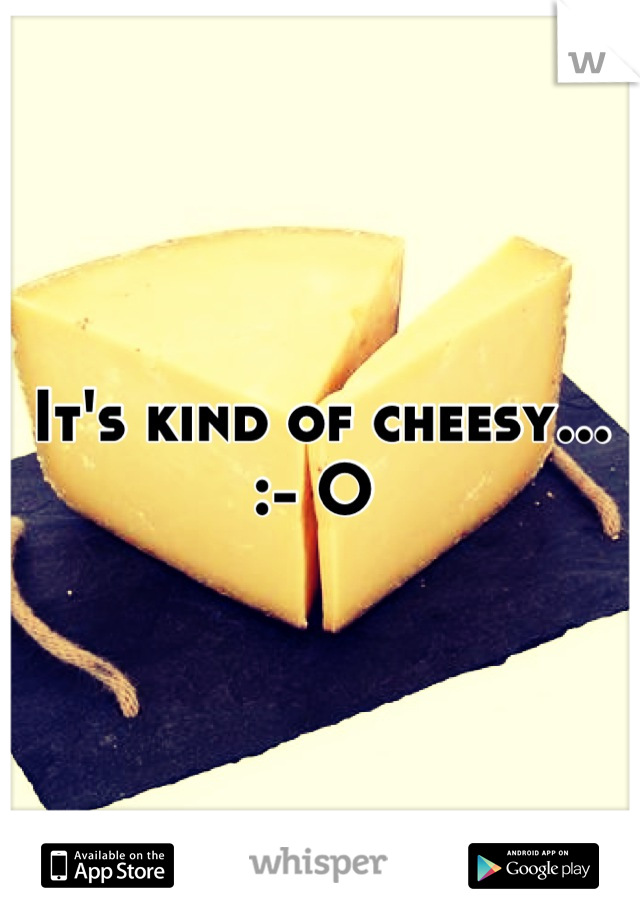 It's kind of cheesy... :- O 