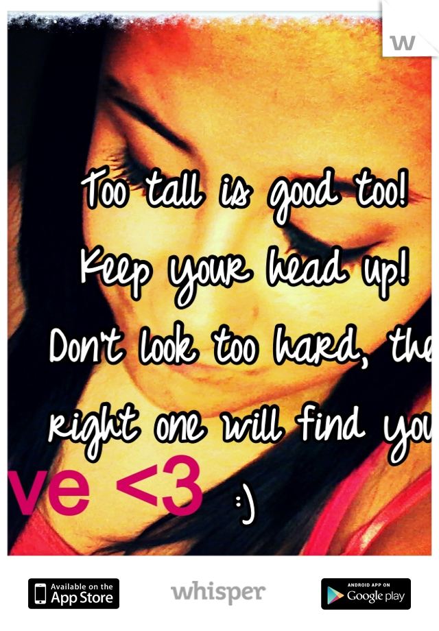 Too tall is good too!
Keep your head up!
Don't look too hard, the right one will find you :)