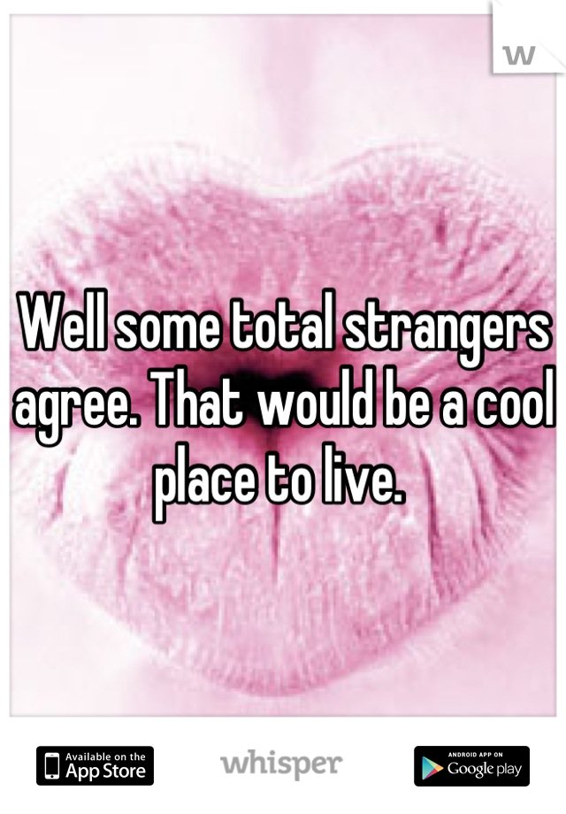 Well some total strangers agree. That would be a cool place to live. 