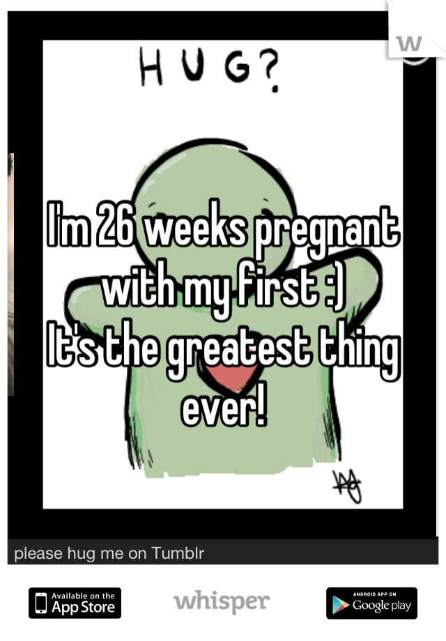 I'm 26 weeks pregnant with my first :)
It's the greatest thing ever!