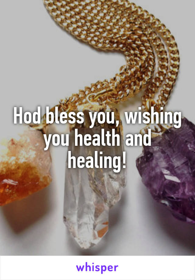 Hod bless you, wishing you health and healing!