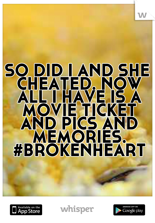 SO DID I AND SHE CHEATED. NOW ALL I HAVE IS A MOVIE TICKET AND PICS AND MEMORIES. #BROKENHEART