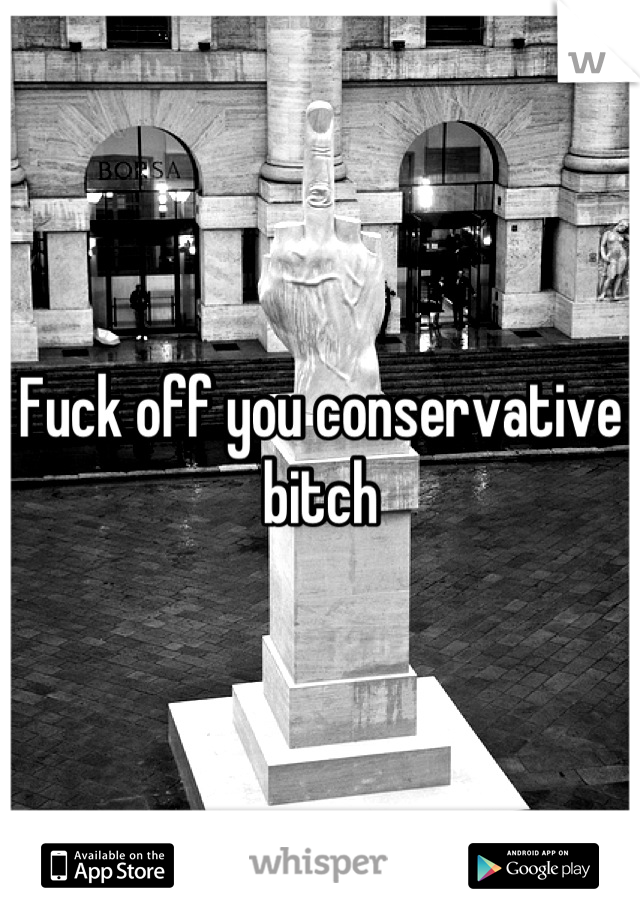 Fuck off you conservative bitch