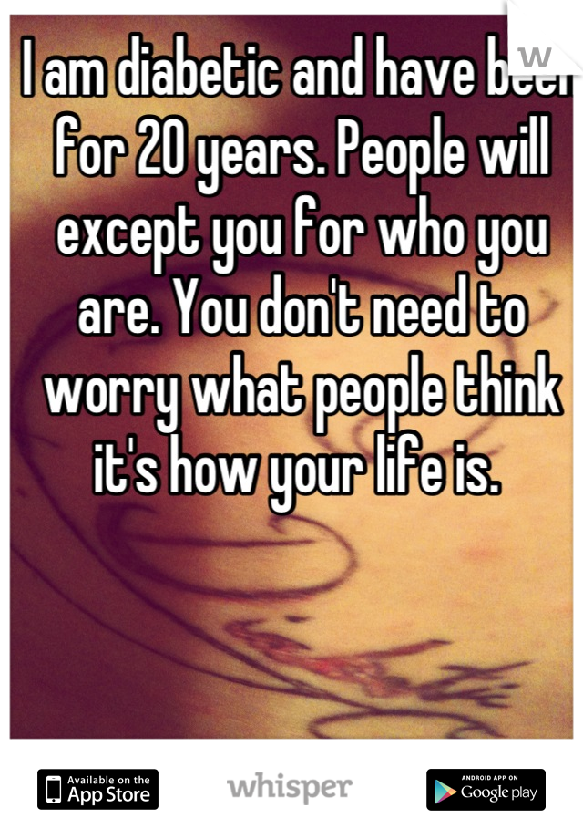 I am diabetic and have been for 20 years. People will except you for who you are. You don't need to worry what people think it's how your life is. 