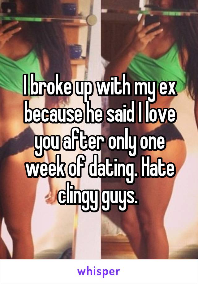 I broke up with my ex because he said I love you after only one week of dating. Hate clingy guys. 