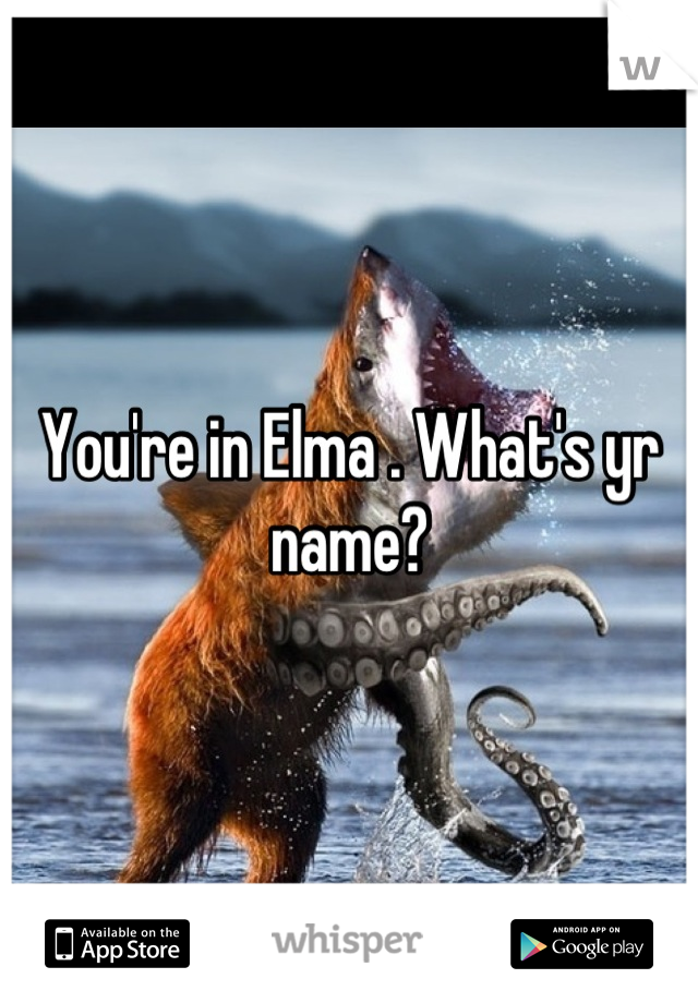 You're in Elma . What's yr name?