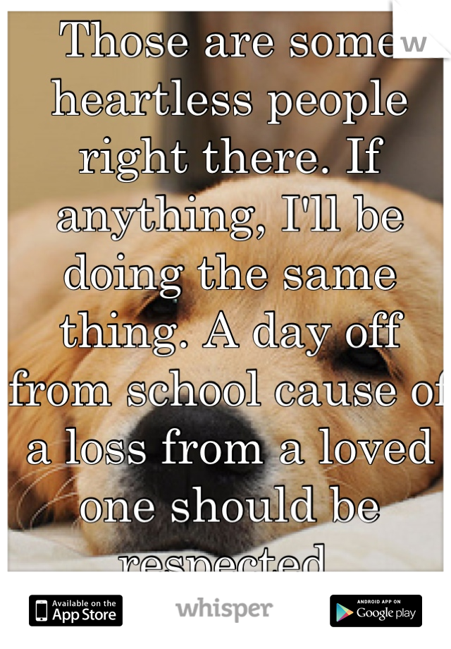 Those are some heartless people right there. If anything, I'll be doing the same thing. A day off from school cause of a loss from a loved one should be respected.