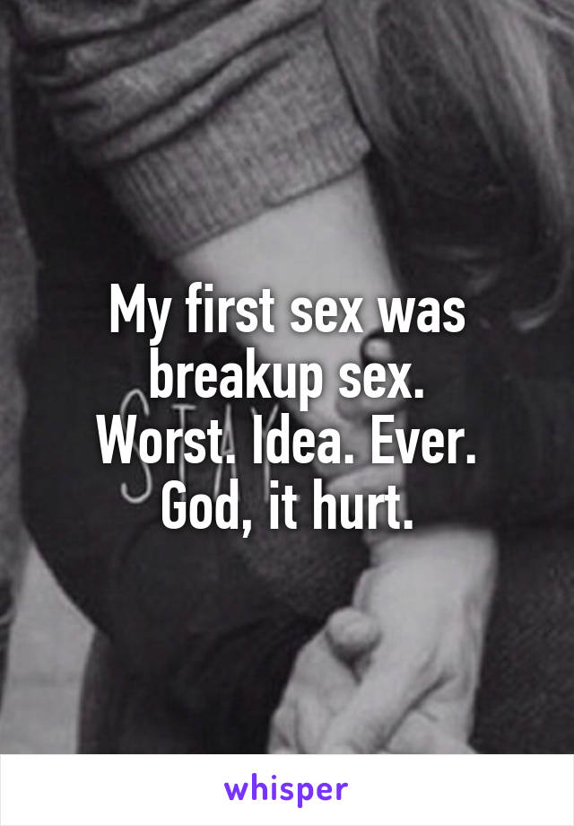 My first sex was breakup sex.
Worst. Idea. Ever.
God, it hurt.