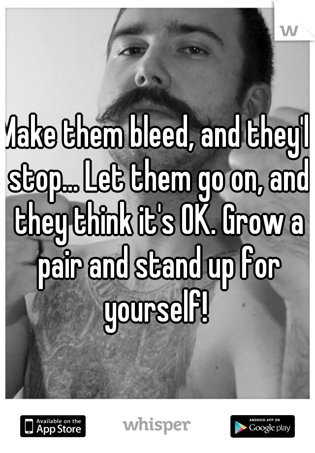 Make them bleed, and they'll stop... Let them go on, and they think it's OK. Grow a pair and stand up for yourself! 