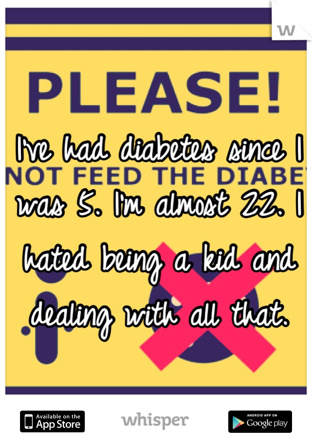 I've had diabetes since I was 5. I'm almost 22. I hated being a kid and dealing with all that.