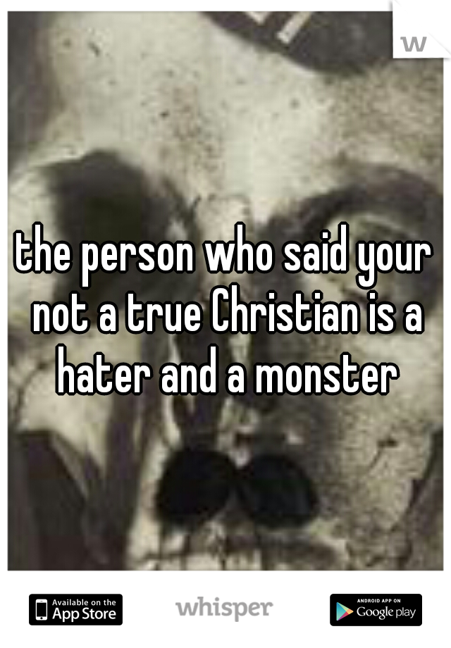 the person who said your not a true Christian is a hater and a monster