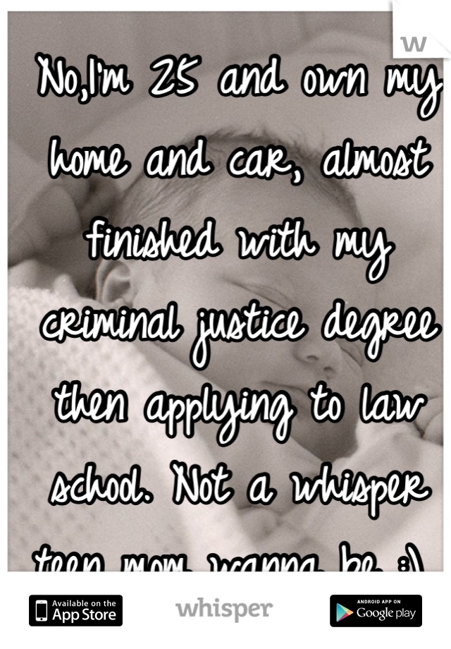 No,I'm 25 and own my home and car, almost finished with my criminal justice degree then applying to law school. Not a whisper teen mom wanna be :) 