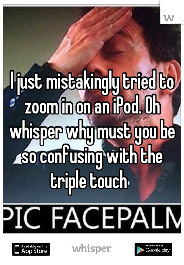 I just mistakingly tried to zoom in on an iPod. Oh whisper why must you be so confusing with the triple touch  