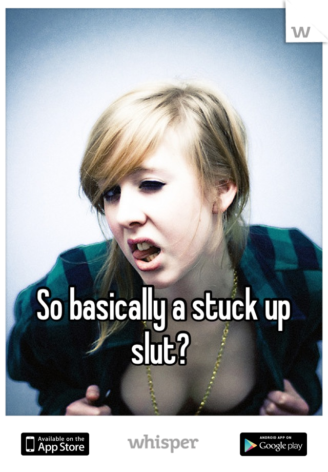 So basically a stuck up slut? 