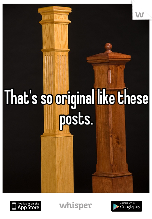 That's so original like these posts.