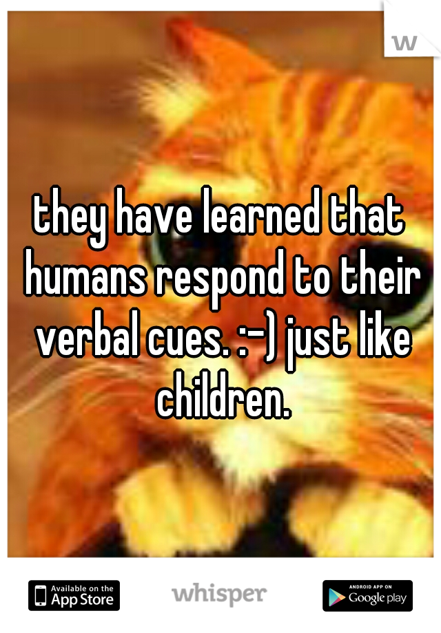 they have learned that humans respond to their verbal cues. :-) just like children.