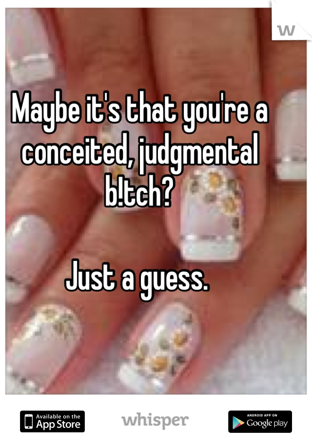 Maybe it's that you're a conceited, judgmental b!tch?

Just a guess. 