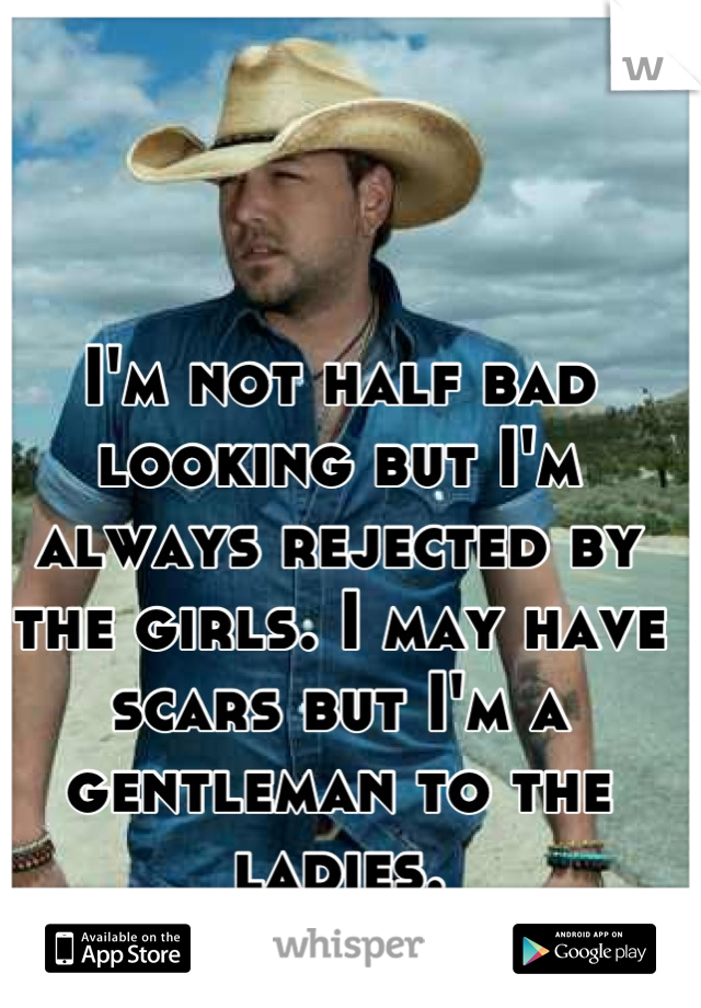 I'm not half bad looking but I'm always rejected by the girls. I may have scars but I'm a gentleman to the ladies.