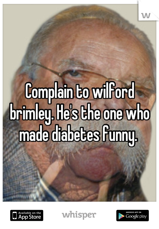 Complain to wilford brimley. He's the one who made diabetes funny. 