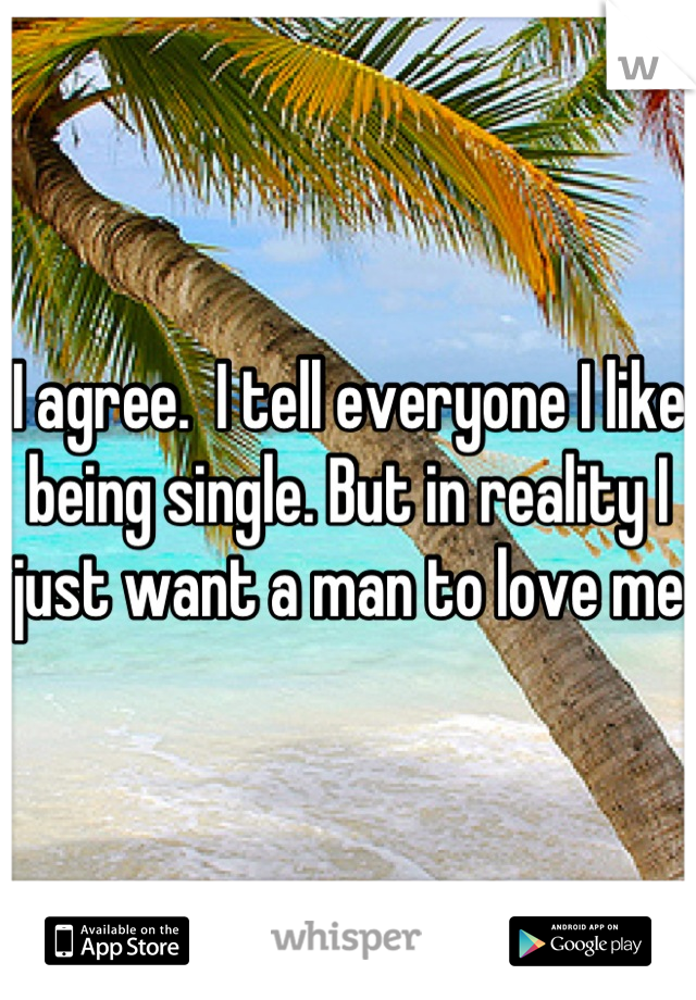 I agree.  I tell everyone I like being single. But in reality I just want a man to love me