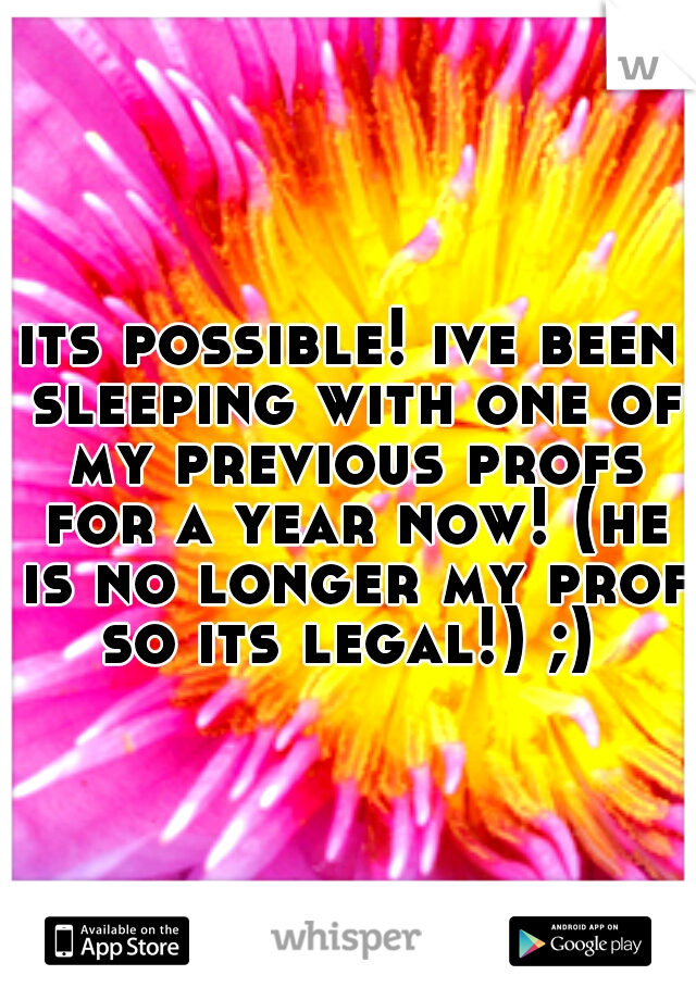 its possible! ive been sleeping with one of my previous profs for a year now! (he is no longer my prof so its legal!) ;) 