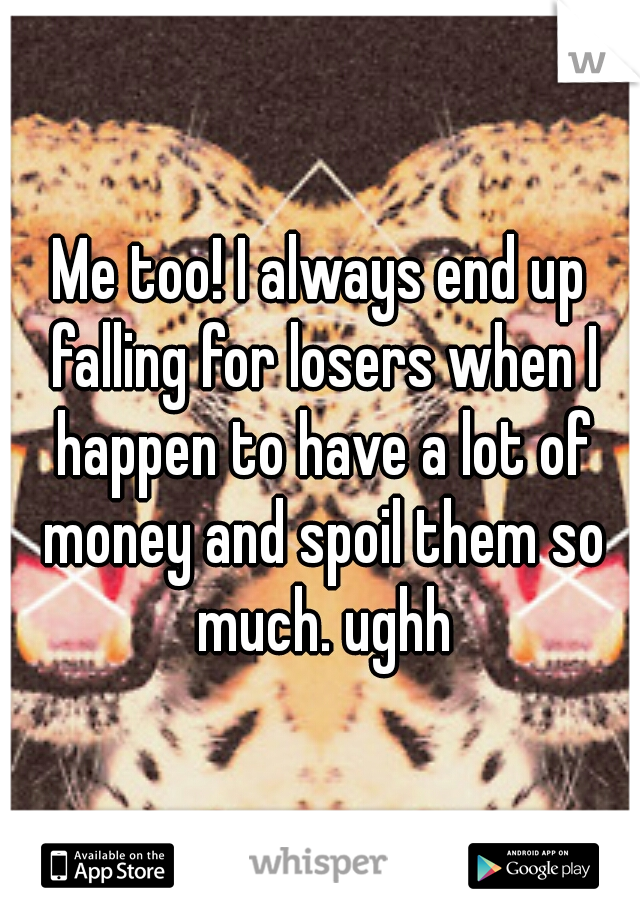 Me too! I always end up falling for losers when I happen to have a lot of money and spoil them so much. ughh