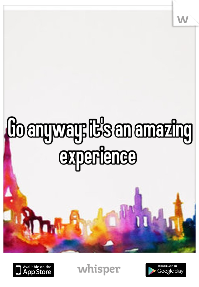 Go anyway: it's an amazing experience 