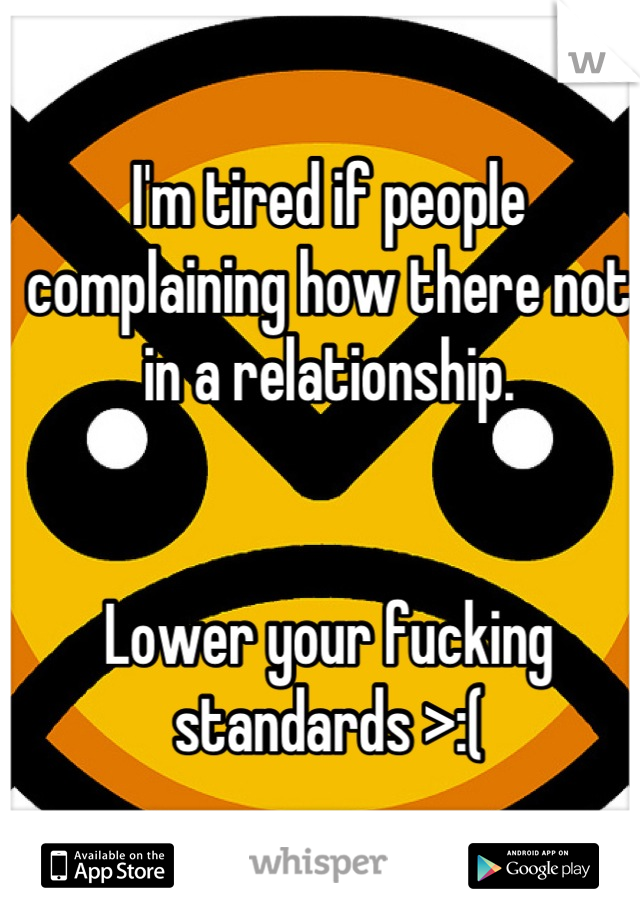 I'm tired if people complaining how there not in a relationship. 


Lower your fucking standards >:(