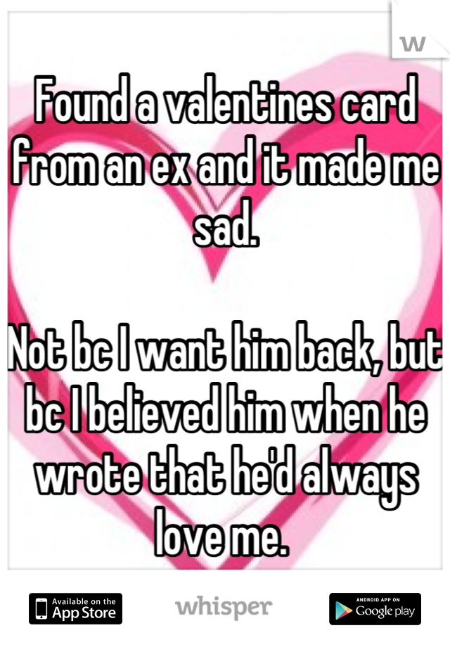 Found a valentines card from an ex and it made me sad. 

Not bc I want him back, but bc I believed him when he wrote that he'd always love me. 