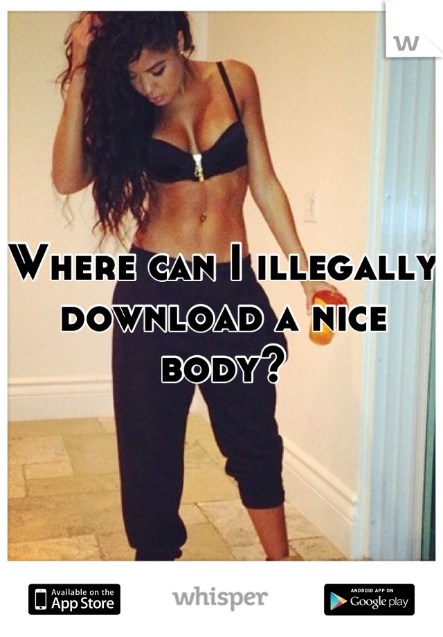 Where can I illegally download a nice body?