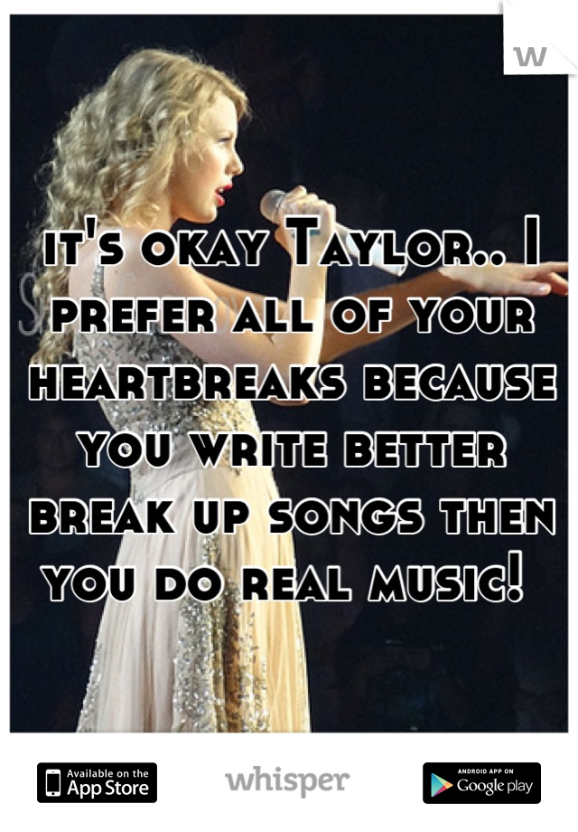 it's okay Taylor.. I prefer all of your heartbreaks because you write better break up songs then you do real music! 