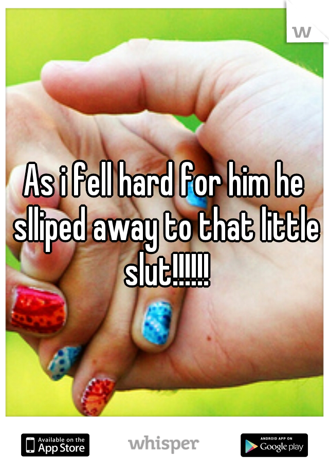 As i fell hard for him he slliped away to that little slut!!!!!!