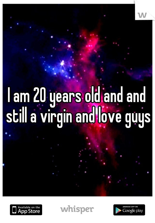 I am 20 years old and and still a virgin and love guys