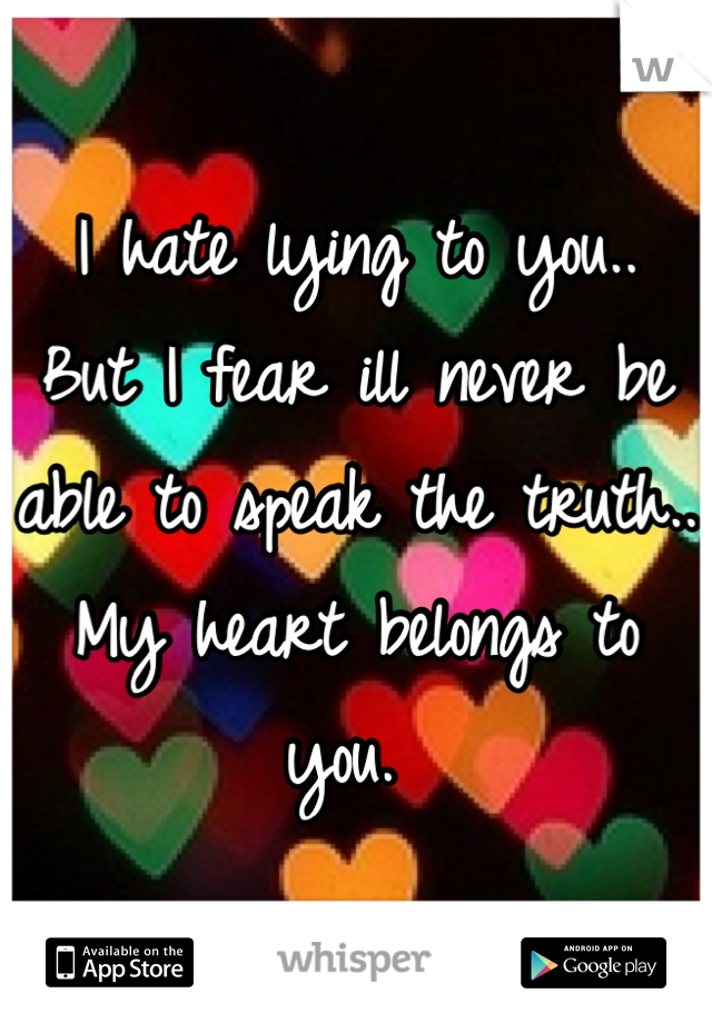 I hate lying to you.. 
But I fear ill never be able to speak the truth.. My heart belongs to you. 