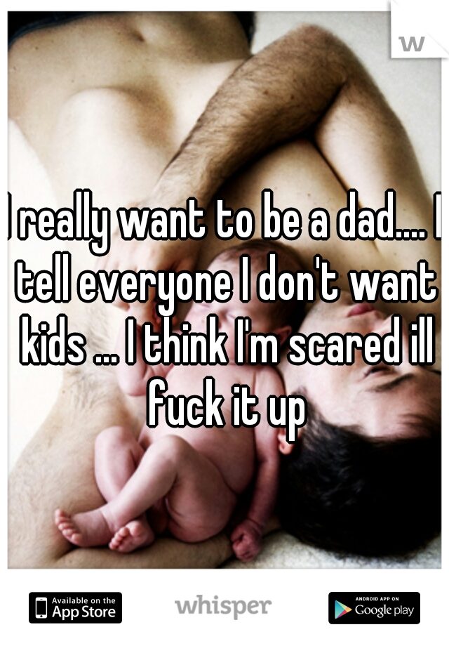 I really want to be a dad.... I tell everyone I don't want kids ... I think I'm scared ill fuck it up